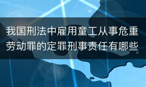 我国刑法中雇用童工从事危重劳动罪的定罪刑事责任有哪些