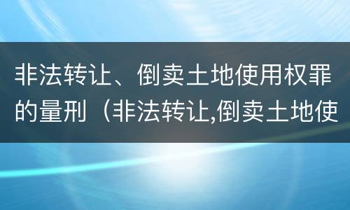 非法转让、倒卖土地使用权罪的量刑（非法转让,倒卖土地使用权罪的量刑标准）