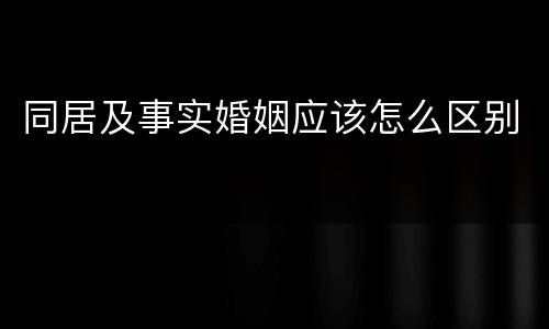 同居及事实婚姻应该怎么区别