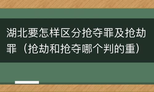 湖北要怎样区分抢夺罪及抢劫罪（抢劫和抢夺哪个判的重）