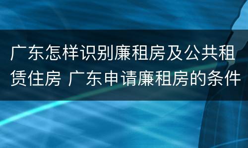 广东怎样识别廉租房及公共租赁住房 广东申请廉租房的条件