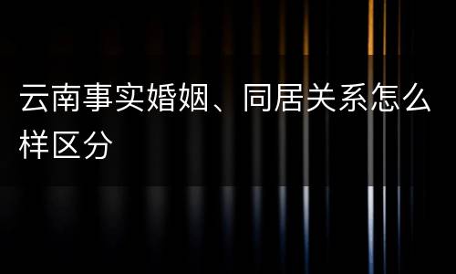 云南事实婚姻、同居关系怎么样区分