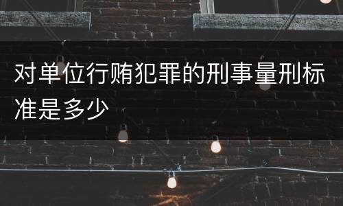 对单位行贿犯罪的刑事量刑标准是多少