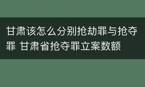 甘肃该怎么分别抢劫罪与抢夺罪 甘肃省抢夺罪立案数额
