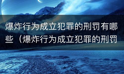 爆炸行为成立犯罪的刑罚有哪些（爆炸行为成立犯罪的刑罚有哪些类型）