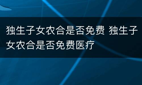 独生子女农合是否免费 独生子女农合是否免费医疗