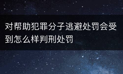 对帮助犯罪分子逃避处罚会受到怎么样判刑处罚