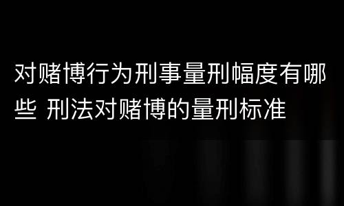 对赌博行为刑事量刑幅度有哪些 刑法对赌博的量刑标准