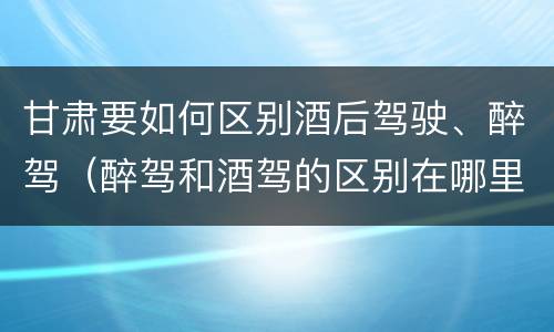 甘肃要如何区别酒后驾驶、醉驾（醉驾和酒驾的区别在哪里）