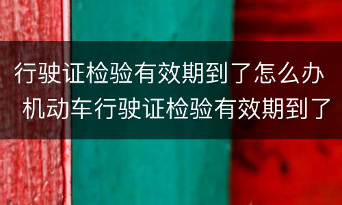 行驶证检验有效期到了怎么办 机动车行驶证检验有效期到了怎么办