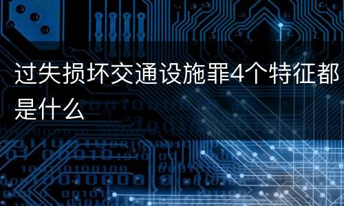 过失损坏交通设施罪4个特征都是什么