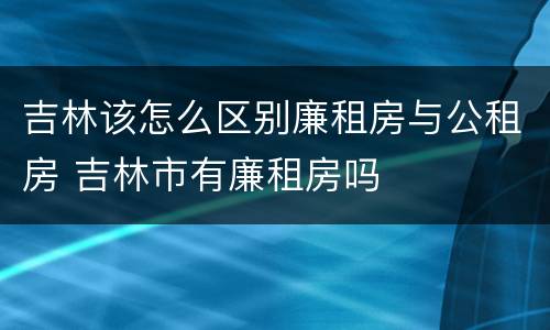 吉林该怎么区别廉租房与公租房 吉林市有廉租房吗