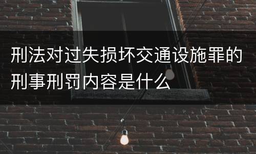 刑法对过失损坏交通设施罪的刑事刑罚内容是什么