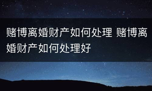 赌博离婚财产如何处理 赌博离婚财产如何处理好