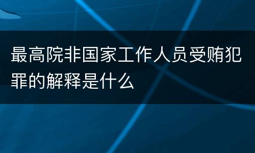 最高院非国家工作人员受贿犯罪的解释是什么