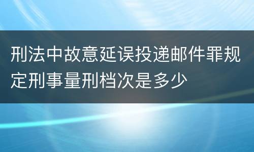 刑法中故意延误投递邮件罪规定刑事量刑档次是多少