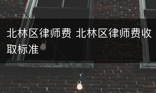 北林区律师费 北林区律师费收取标准