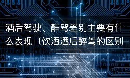 酒后驾驶、醉驾差别主要有什么表现（饮酒酒后醉驾的区别）