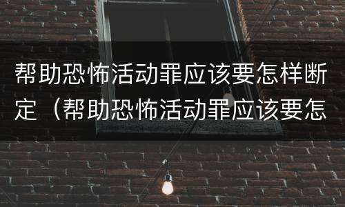 帮助恐怖活动罪应该要怎样断定（帮助恐怖活动罪应该要怎样断定责任）
