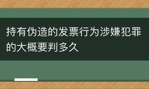 持有伪造的发票行为涉嫌犯罪的大概要判多久