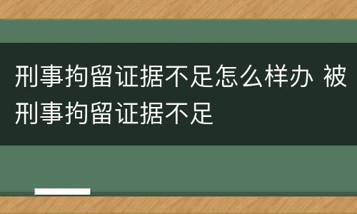 刑事拘留证据不足怎么样办 被刑事拘留证据不足