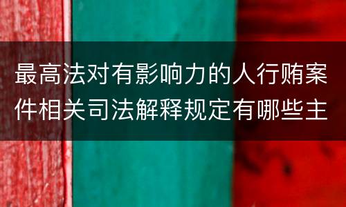 最高法对有影响力的人行贿案件相关司法解释规定有哪些主要内容