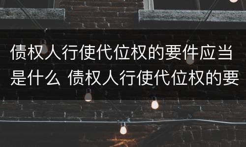 债权人行使代位权的要件应当是什么 债权人行使代位权的要件应当是什么
