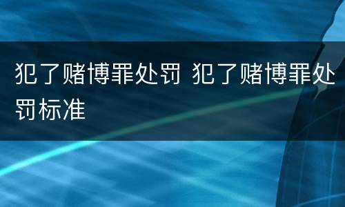 犯了赌博罪处罚 犯了赌博罪处罚标准
