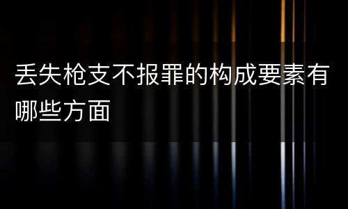丢失枪支不报罪的构成要素有哪些方面