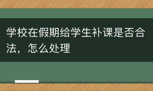 学校在假期给学生补课是否合法，怎么处理