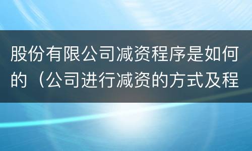 股份有限公司减资程序是如何的（公司进行减资的方式及程序）
