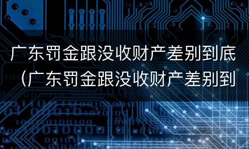 广东罚金跟没收财产差别到底（广东罚金跟没收财产差别到底多大）