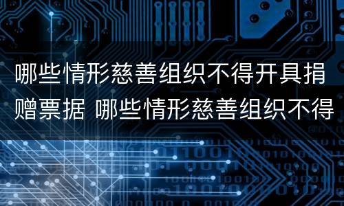 哪些情形慈善组织不得开具捐赠票据 哪些情形慈善组织不得开具捐赠票据证明