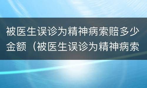 被医生误诊为精神病索赔多少金额（被医生误诊为精神病索赔多少金额可以立案）
