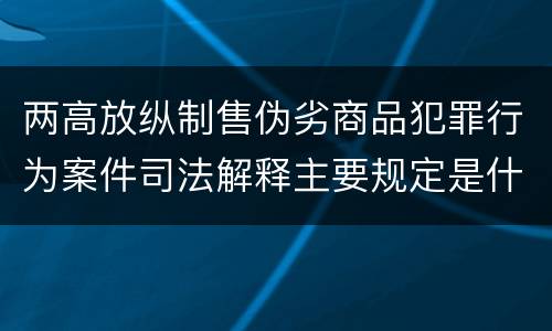 两高放纵制售伪劣商品犯罪行为案件司法解释主要规定是什么
