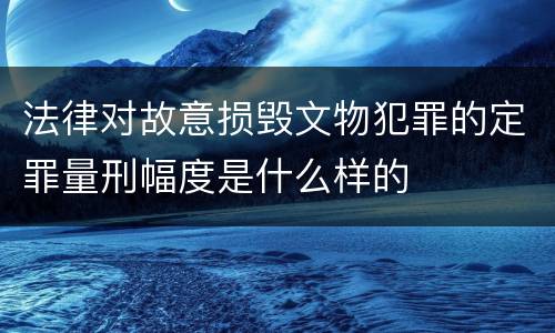 法律对故意损毁文物犯罪的定罪量刑幅度是什么样的