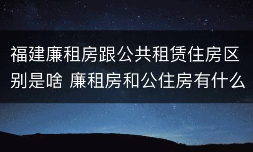 福建廉租房跟公共租赁住房区别是啥 廉租房和公住房有什么区别