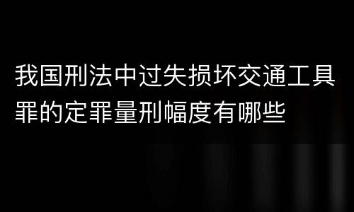 我国刑法中过失损坏交通工具罪的定罪量刑幅度有哪些