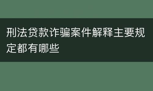 刑法贷款诈骗案件解释主要规定都有哪些