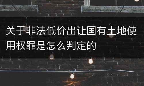 关于非法低价出让国有土地使用权罪是怎么判定的