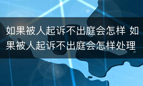 如果被人起诉不出庭会怎样 如果被人起诉不出庭会怎样处理