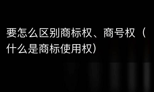 要怎么区别商标权、商号权(什么是商标使用权)