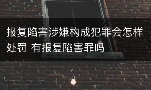 报复陷害涉嫌构成犯罪会怎样处罚 有报复陷害罪吗