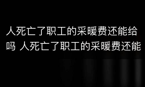 人死亡了职工的采暖费还能给吗 人死亡了职工的采暖费还能给吗现在