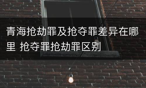 青海抢劫罪及抢夺罪差异在哪里 抢夺罪抢劫罪区别