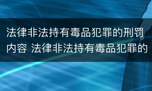 法律非法持有毒品犯罪的刑罚内容 法律非法持有毒品犯罪的刑罚内容是什么