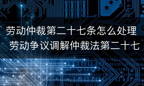 劳动仲裁第二十七条怎么处理 劳动争议调解仲裁法第二十七条