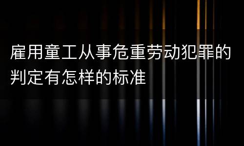 雇用童工从事危重劳动犯罪的判定有怎样的标准