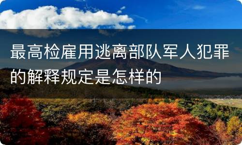 最高检雇用逃离部队军人犯罪的解释规定是怎样的