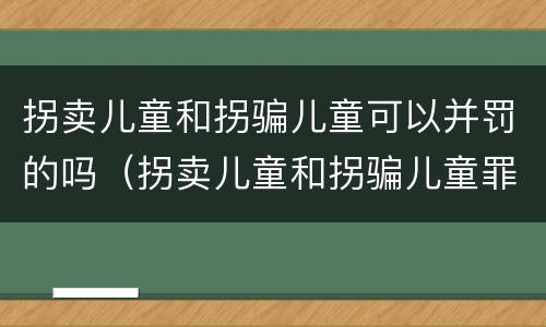 拐卖儿童和拐骗儿童可以并罚的吗(拐卖儿童和拐骗儿童罪的区别)